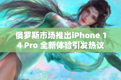 俄罗斯市场推出iPhone 14 Pro 全新体验引发热议