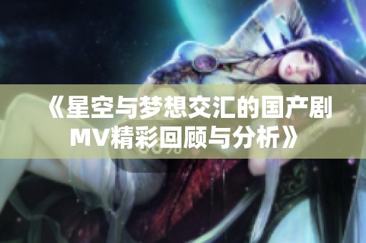 《星空与梦想交汇的国产剧MV精彩回顾与分析》