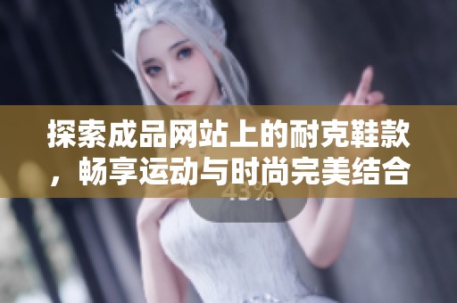 探索成品网站上的耐克鞋款，畅享运动与时尚完美结合