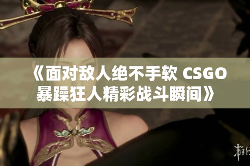 《面对敌人绝不手软 CSGO暴躁狂人精彩战斗瞬间》