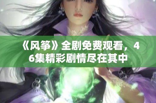 《风筝》全剧免费观看，46集精彩剧情尽在其中