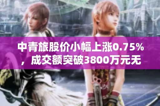 中青旅股价小幅上涨0.75%，成交额突破3800万元无连续增减仓