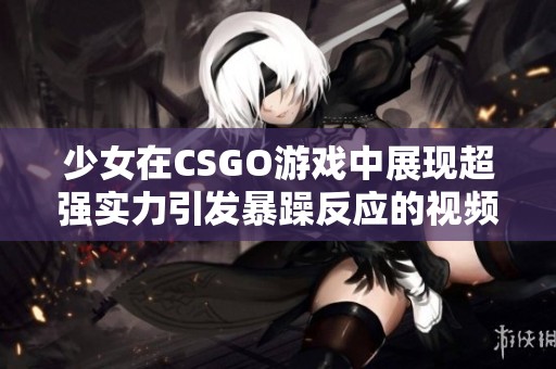 少女在CSGO游戏中展现超强实力引发暴躁反应的视频合集