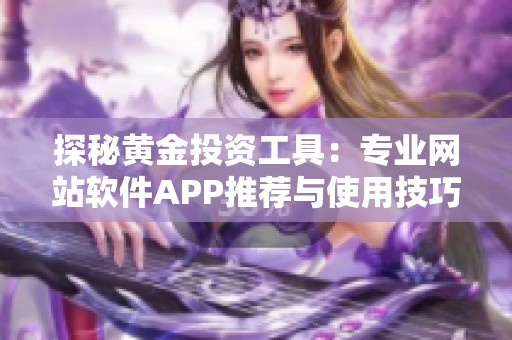 探秘黄金投资工具：专业网站软件APP推荐与使用技巧