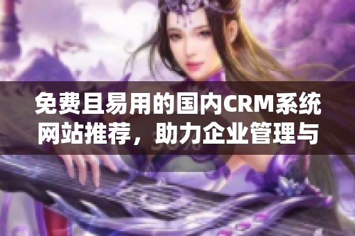 免费且易用的国内CRM系统网站推荐，助力企业管理与发展