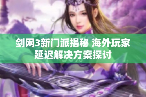 剑网3新门派揭秘 海外玩家延迟解决方案探讨