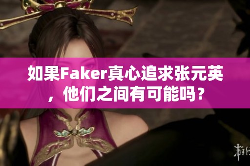 如果Faker真心追求张元英，他们之间有可能吗？