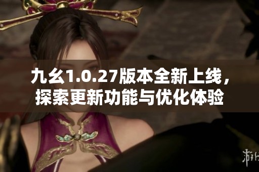 九幺1.0.27版本全新上线，探索更新功能与优化体验