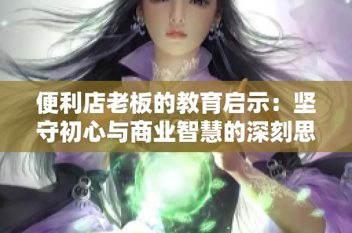 便利店老板的教育启示：坚守初心与商业智慧的深刻思考