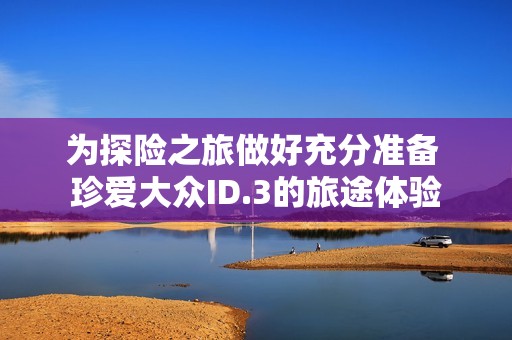 为探险之旅做好充分准备 珍爱大众ID.3的旅途体验