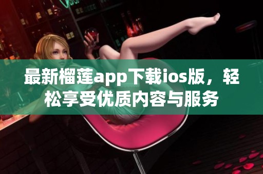 最新榴莲app下载ios版，轻松享受优质内容与服务