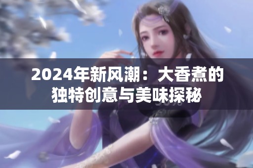 2024年新风潮：大香煮的独特创意与美味探秘