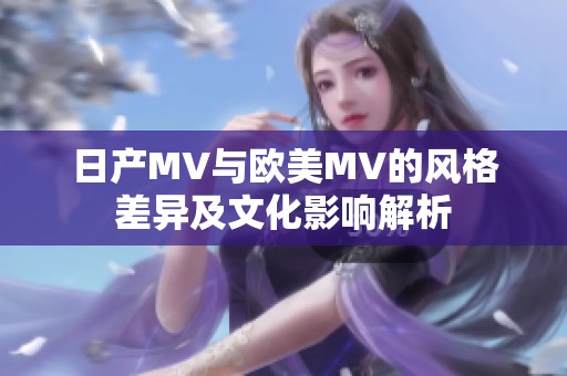 日产MV与欧美MV的风格差异及文化影响解析