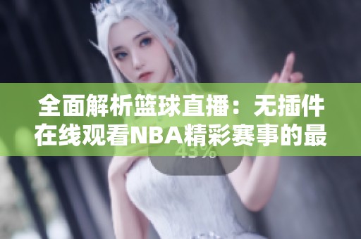 全面解析篮球直播：无插件在线观看NBA精彩赛事的最佳平台