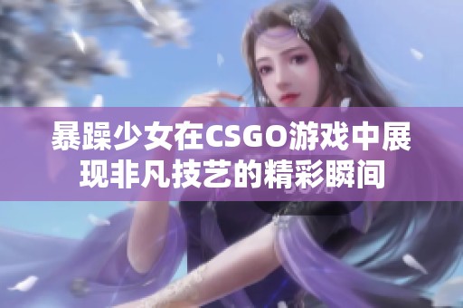 暴躁少女在CSGO游戏中展现非凡技艺的精彩瞬间