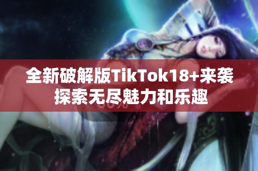 全新破解版TikTok18+来袭 探索无尽魅力和乐趣