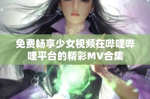 免费畅享少女视频在哔哩哔哩平台的精彩MV合集