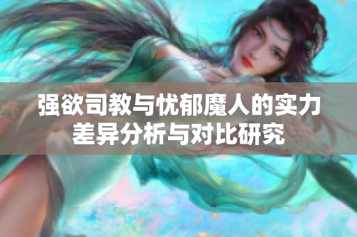 强欲司教与忧郁魔人的实力差异分析与对比研究