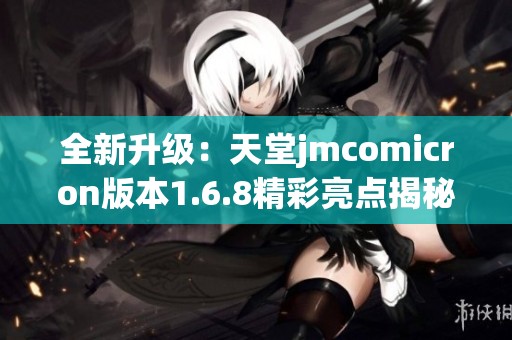 全新升级：天堂jmcomicron版本1.6.8精彩亮点揭秘