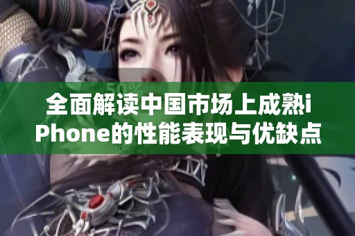 全面解读中国市场上成熟iPhone的性能表现与优缺点