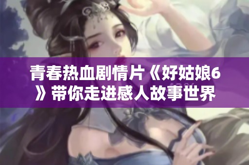 青春热血剧情片《好姑娘6》带你走进感人故事世界