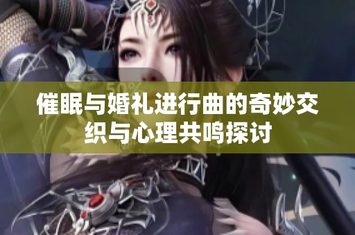 催眠与婚礼进行曲的奇妙交织与心理共鸣探讨