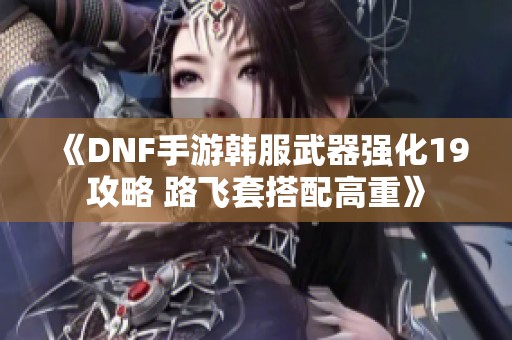 《DNF手游韩服武器强化19攻略 路飞套搭配高重》