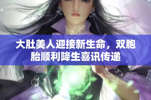 大肚美人迎接新生命，双胞胎顺利降生喜讯传递