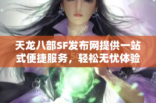 天龙八部SF发布网提供一站式便捷服务，轻松无忧体验推荐