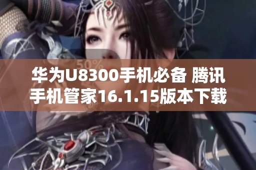 华为U8300手机必备 腾讯手机管家16.1.15版本下载攻略