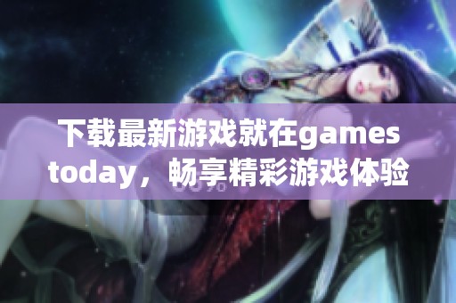 下载最新游戏就在gamestoday，畅享精彩游戏体验！