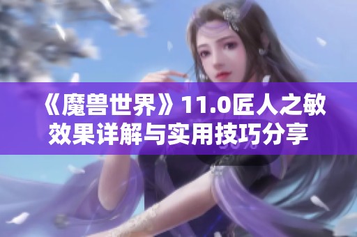 《魔兽世界》11.0匠人之敏效果详解与实用技巧分享