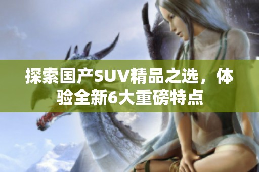 探索国产SUV精品之选，体验全新6大重磅特点