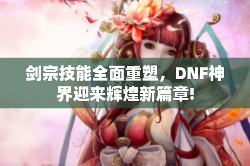 剑宗技能全面重塑，DNF神界迎来辉煌新篇章!