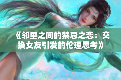 《邻里之间的禁忌之恋：交换女友引发的伦理思考》