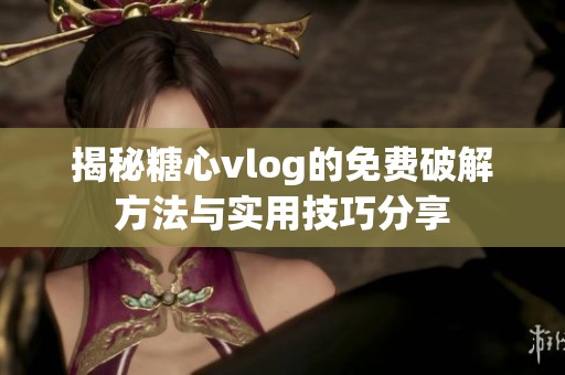 揭秘糖心vlog的免费破解方法与实用技巧分享