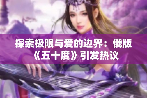 探索极限与爱的边界：俄版《五十度》引发热议