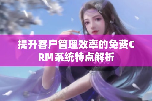 提升客户管理效率的免费CRM系统特点解析