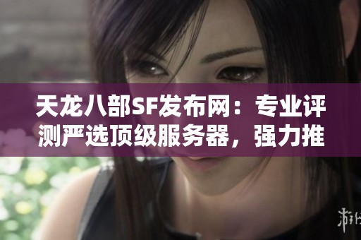 天龙八部SF发布网：专业评测严选顶级服务器，强力推荐！