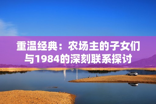 重温经典：农场主的子女们与1984的深刻联系探讨