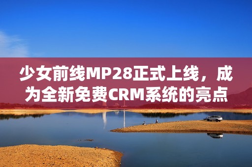 少女前线MP28正式上线，成为全新免费CRM系统的亮点