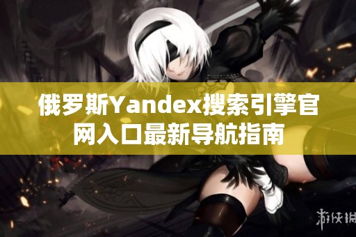 俄罗斯Yandex搜索引擎官网入口最新导航指南