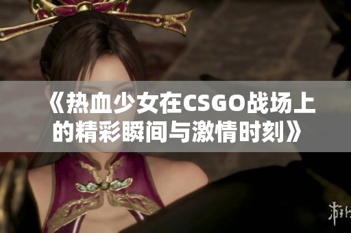 《热血少女在CSGO战场上的精彩瞬间与激情时刻》