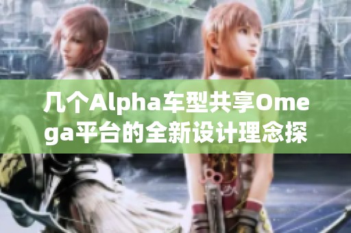 几个Alpha车型共享Omega平台的全新设计理念探讨