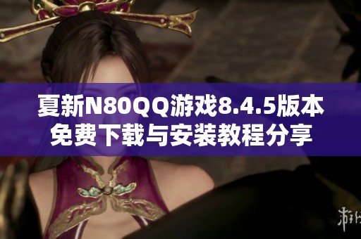 夏新N80QQ游戏8.4.5版本免费下载与安装教程分享