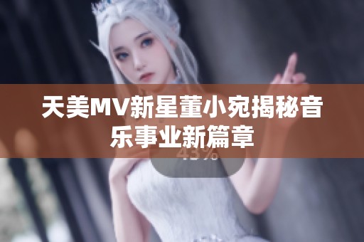 天美MV新星董小宛揭秘音乐事业新篇章