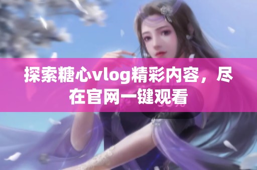 探索糖心vlog精彩内容，尽在官网一键观看