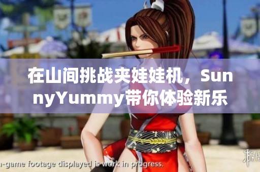 在山间挑战夹娃娃机，SunnyYummy带你体验新乐趣