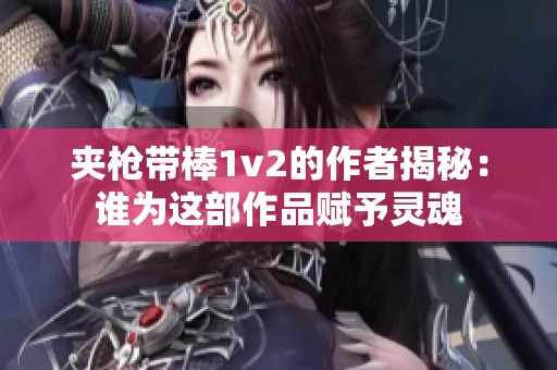 夹枪带棒1v2的作者揭秘：谁为这部作品赋予灵魂