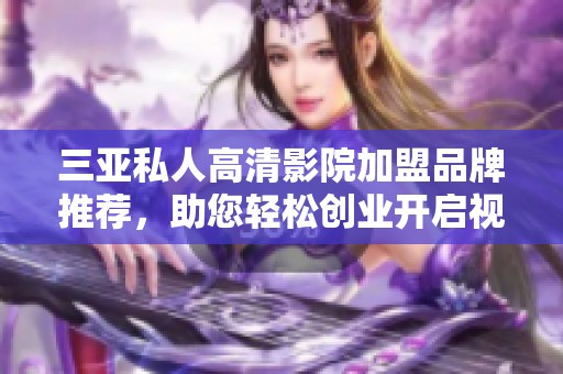 三亚私人高清影院加盟品牌推荐，助您轻松创业开启视听盛宴